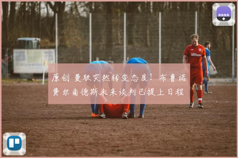 原创 曼联突然转变态度！布鲁诺・费尔南德斯未来谈判已提上日程