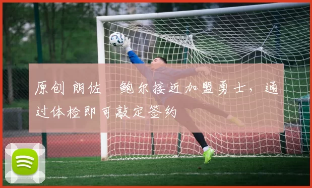 原创 朗佐・鲍尔接近加盟勇士，通过体检即可敲定签约