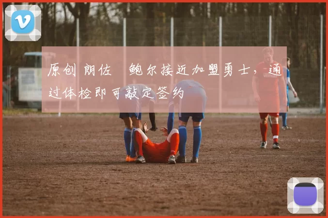 原创 朗佐・鲍尔接近加盟勇士，通过体检即可敲定签约