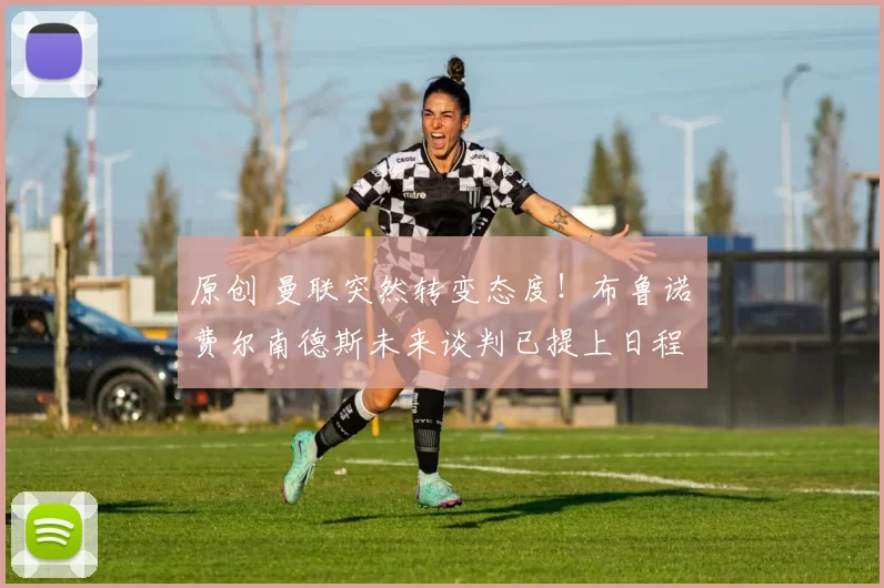 原创 曼联突然转变态度！布鲁诺・费尔南德斯未来谈判已提上日程