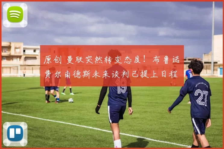 原创 曼联突然转变态度！布鲁诺・费尔南德斯未来谈判已提上日程