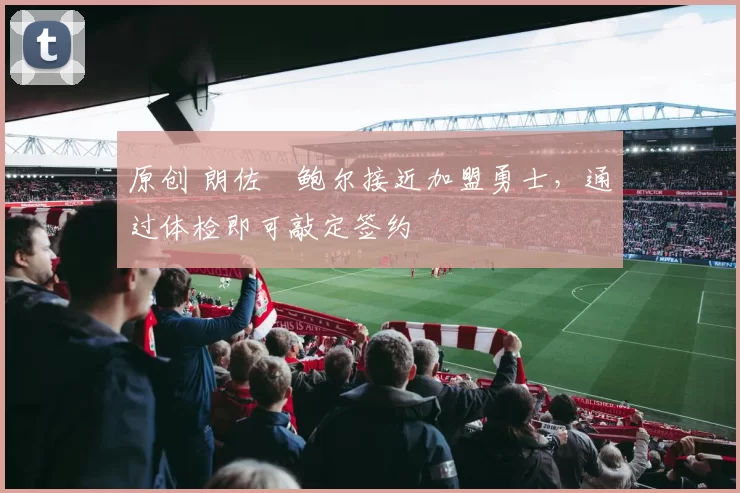 原创 朗佐・鲍尔接近加盟勇士，通过体检即可敲定签约