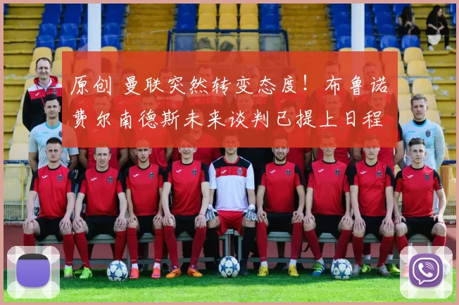 原创 曼联突然转变态度！布鲁诺・费尔南德斯未来谈判已提上日程