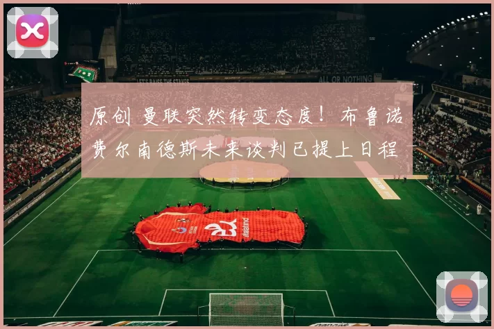 原创 曼联突然转变态度！布鲁诺・费尔南德斯未来谈判已提上日程