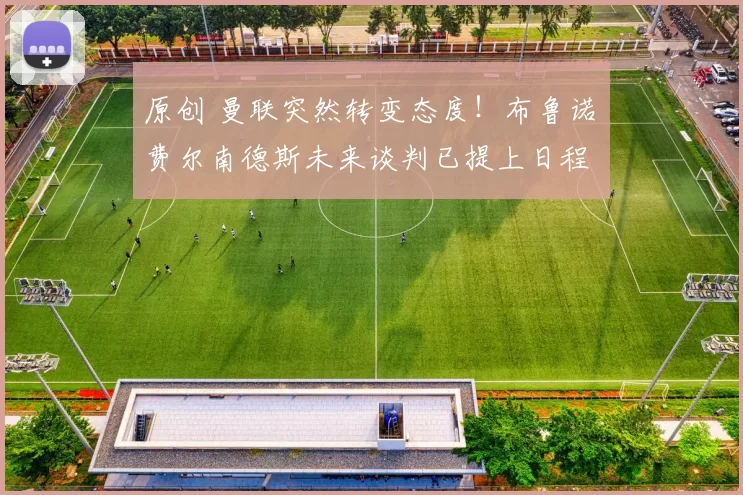 原创 曼联突然转变态度！布鲁诺・费尔南德斯未来谈判已提上日程