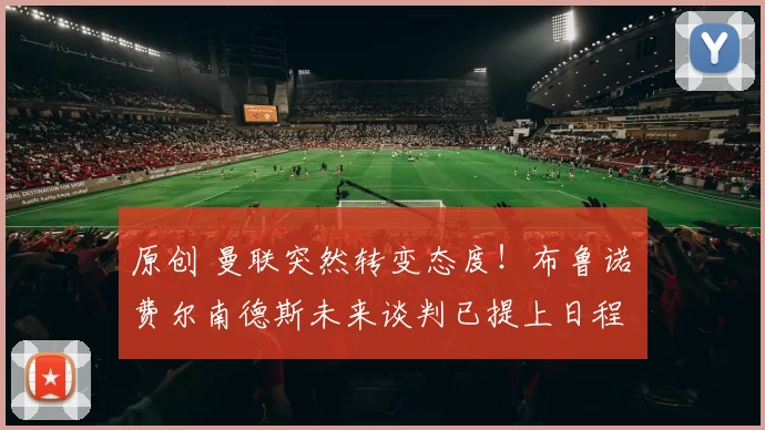 原创 曼联突然转变态度！布鲁诺・费尔南德斯未来谈判已提上日程