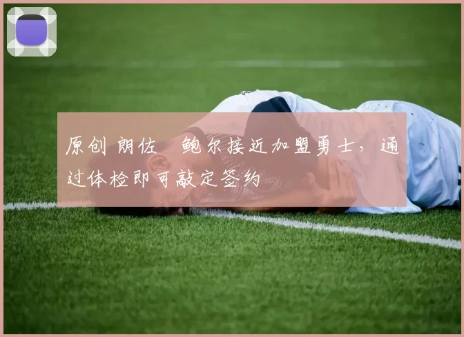 原创 朗佐・鲍尔接近加盟勇士，通过体检即可敲定签约