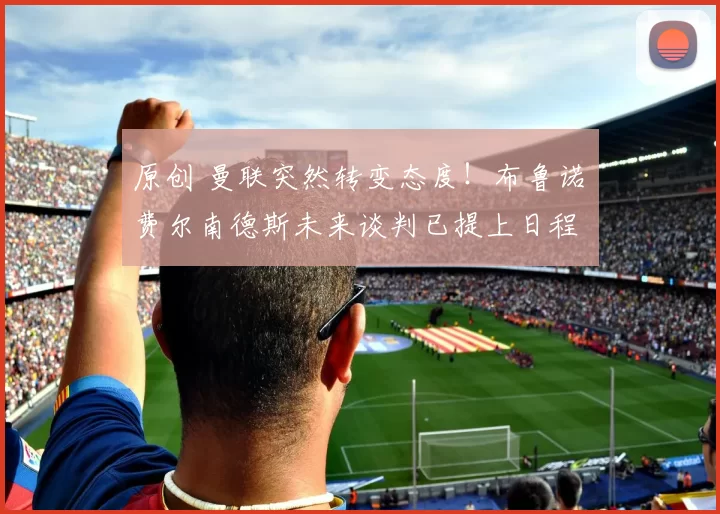 原创 曼联突然转变态度！布鲁诺・费尔南德斯未来谈判已提上日程