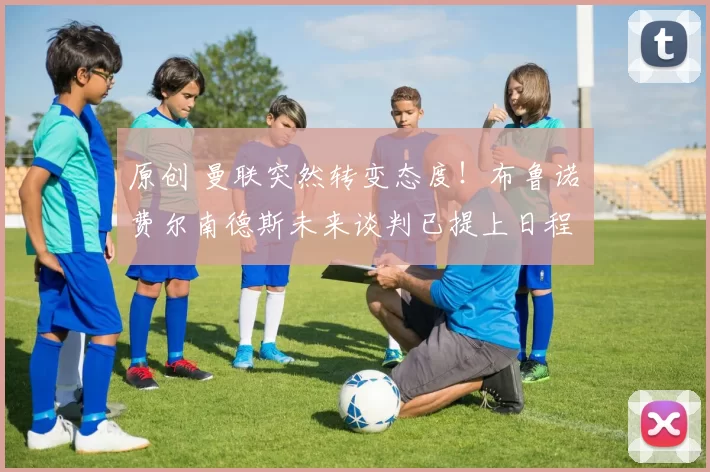 原创 曼联突然转变态度！布鲁诺・费尔南德斯未来谈判已提上日程