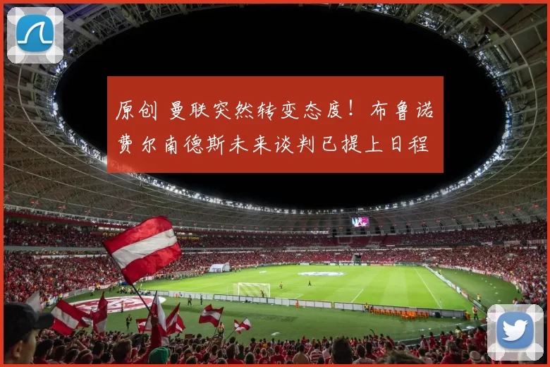 原创 曼联突然转变态度！布鲁诺・费尔南德斯未来谈判已提上日程