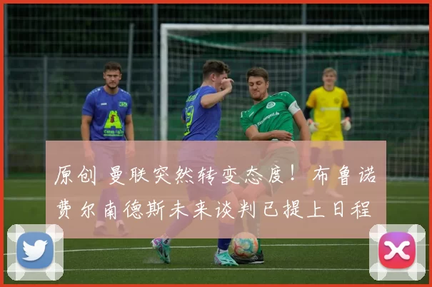 原创 曼联突然转变态度！布鲁诺・费尔南德斯未来谈判已提上日程