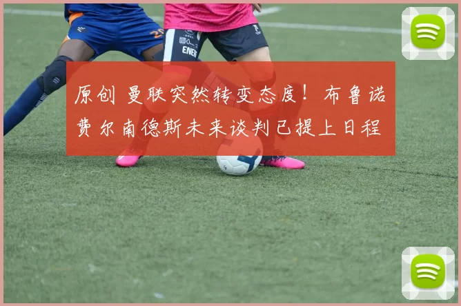 原创 曼联突然转变态度！布鲁诺・费尔南德斯未来谈判已提上日程