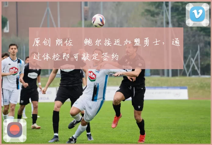 原创 朗佐・鲍尔接近加盟勇士，通过体检即可敲定签约