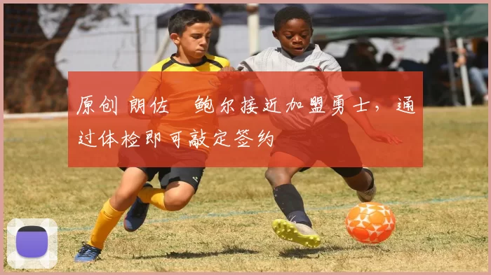 原创 朗佐・鲍尔接近加盟勇士，通过体检即可敲定签约