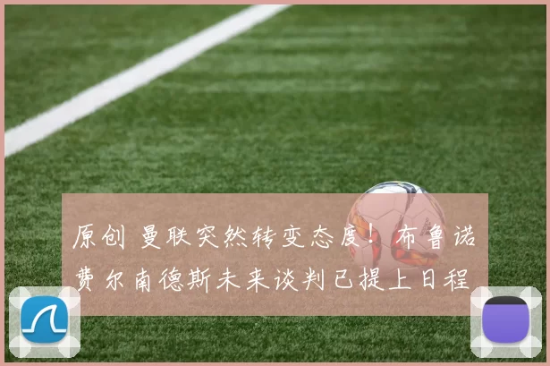 原创 曼联突然转变态度！布鲁诺・费尔南德斯未来谈判已提上日程