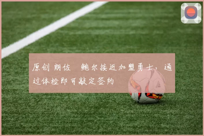 原创 朗佐・鲍尔接近加盟勇士，通过体检即可敲定签约