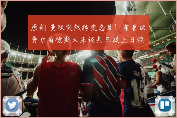 原创 曼联突然转变态度！布鲁诺・费尔南德斯未来谈判已提上日程