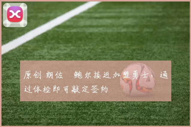 原创 朗佐・鲍尔接近加盟勇士，通过体检即可敲定签约