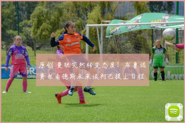 原创 曼联突然转变态度！布鲁诺・费尔南德斯未来谈判已提上日程