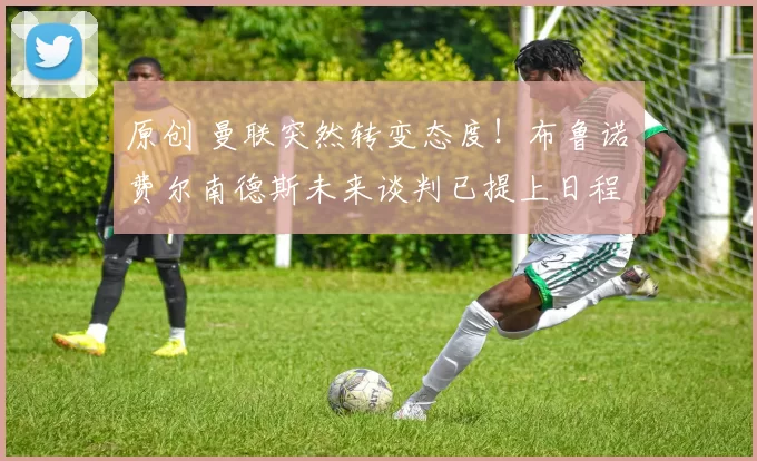 原创 曼联突然转变态度！布鲁诺・费尔南德斯未来谈判已提上日程