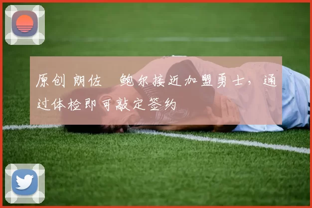 原创 朗佐・鲍尔接近加盟勇士，通过体检即可敲定签约