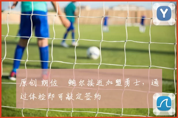 原创 朗佐・鲍尔接近加盟勇士，通过体检即可敲定签约