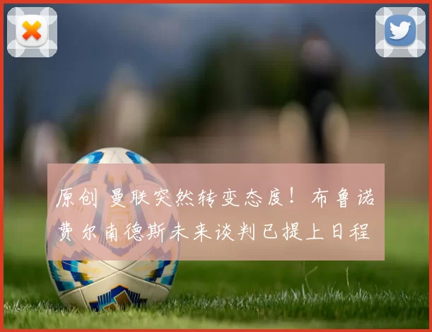 原创 曼联突然转变态度！布鲁诺・费尔南德斯未来谈判已提上日程