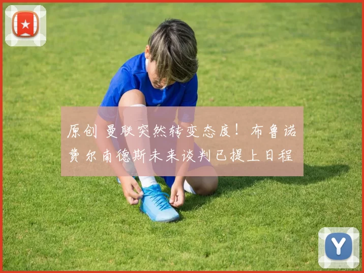 原创 曼联突然转变态度！布鲁诺・费尔南德斯未来谈判已提上日程