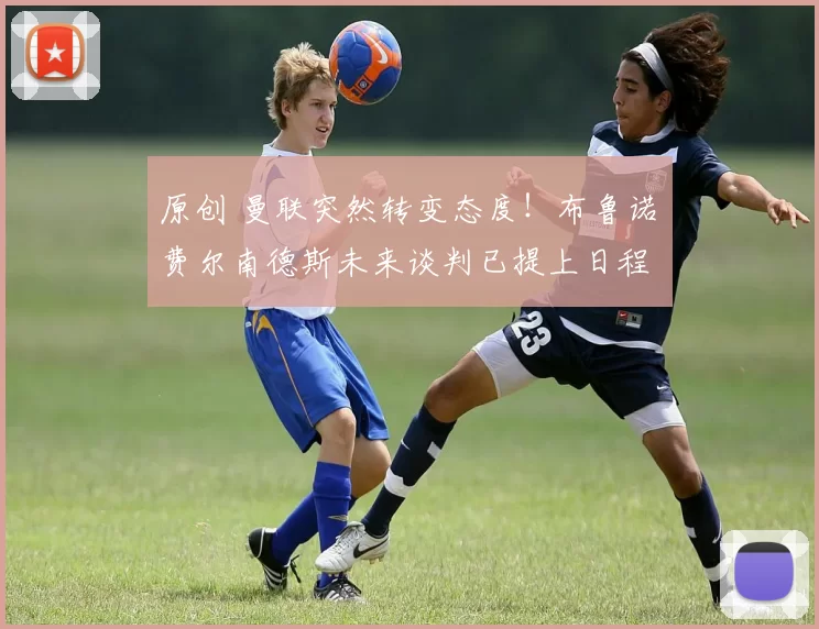 原创 曼联突然转变态度！布鲁诺・费尔南德斯未来谈判已提上日程