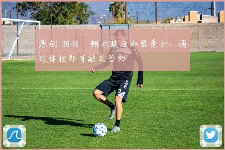 原创 朗佐・鲍尔接近加盟勇士，通过体检即可敲定签约