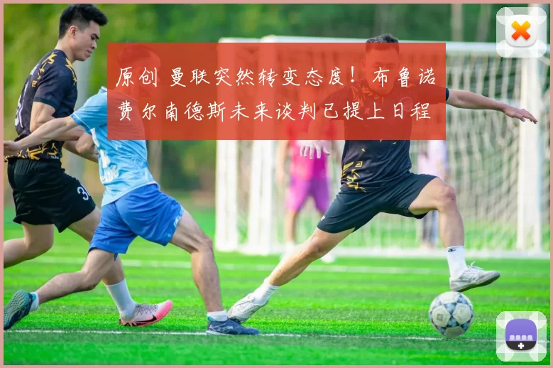 原创 曼联突然转变态度！布鲁诺・费尔南德斯未来谈判已提上日程