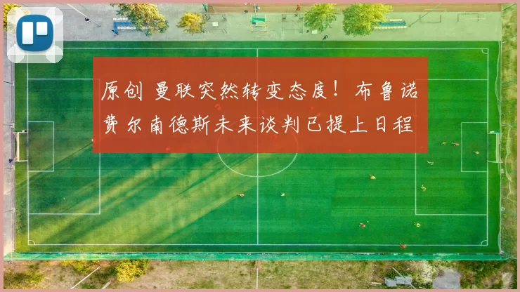 原创 曼联突然转变态度！布鲁诺・费尔南德斯未来谈判已提上日程