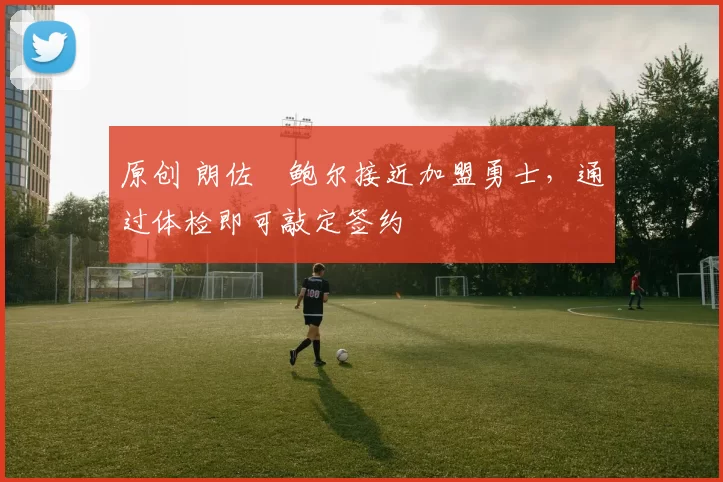 原创 朗佐・鲍尔接近加盟勇士，通过体检即可敲定签约