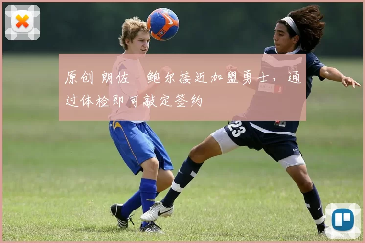 原创 朗佐・鲍尔接近加盟勇士，通过体检即可敲定签约