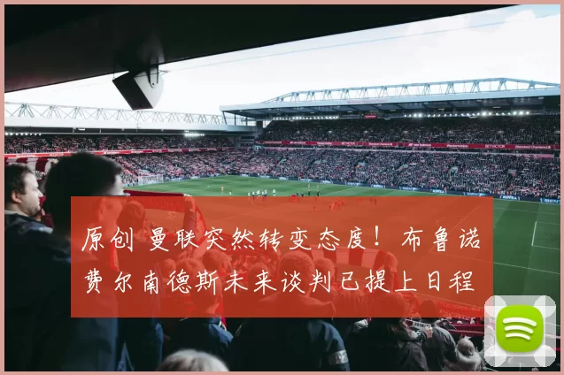 原创 曼联突然转变态度！布鲁诺・费尔南德斯未来谈判已提上日程