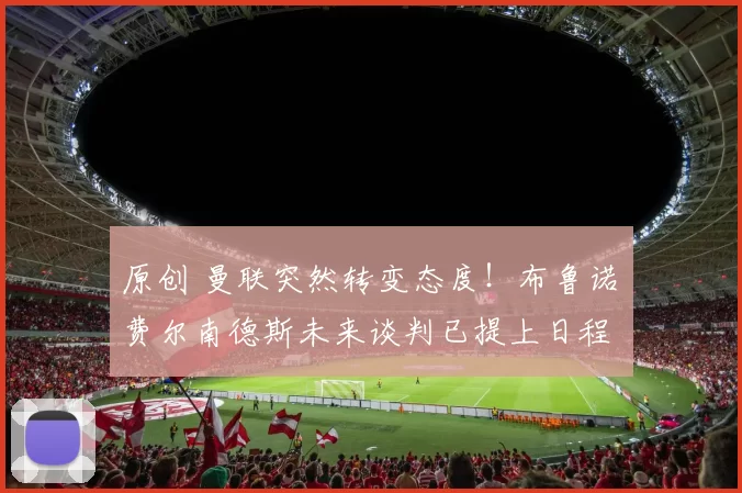 原创 曼联突然转变态度！布鲁诺・费尔南德斯未来谈判已提上日程