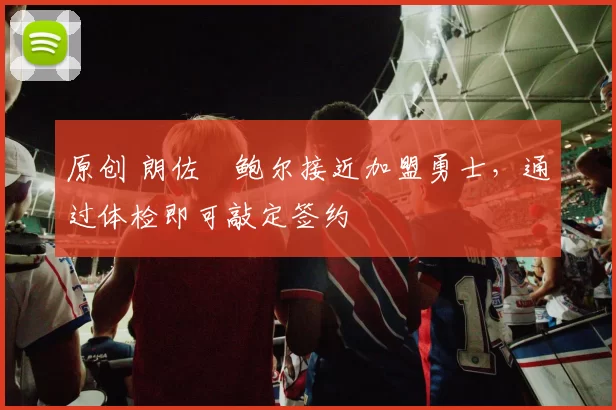 原创 朗佐・鲍尔接近加盟勇士，通过体检即可敲定签约