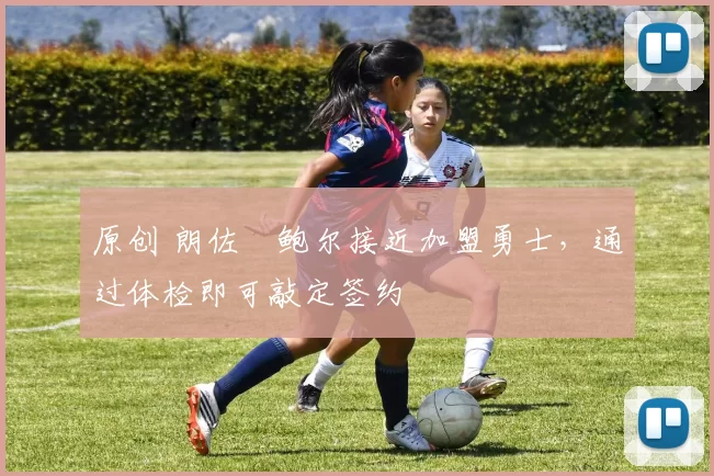 原创 朗佐・鲍尔接近加盟勇士，通过体检即可敲定签约