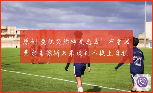 原创 曼联突然转变态度！布鲁诺・费尔南德斯未来谈判已提上日程