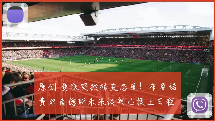 原创 曼联突然转变态度！布鲁诺・费尔南德斯未来谈判已提上日程