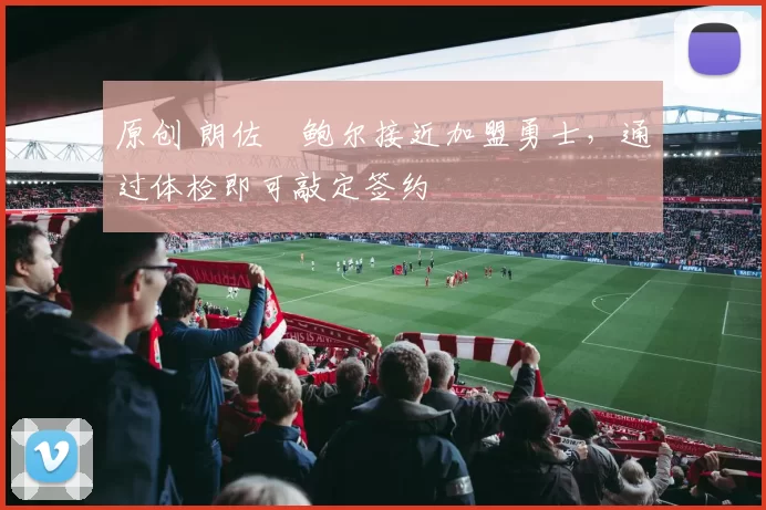 原创 朗佐・鲍尔接近加盟勇士，通过体检即可敲定签约