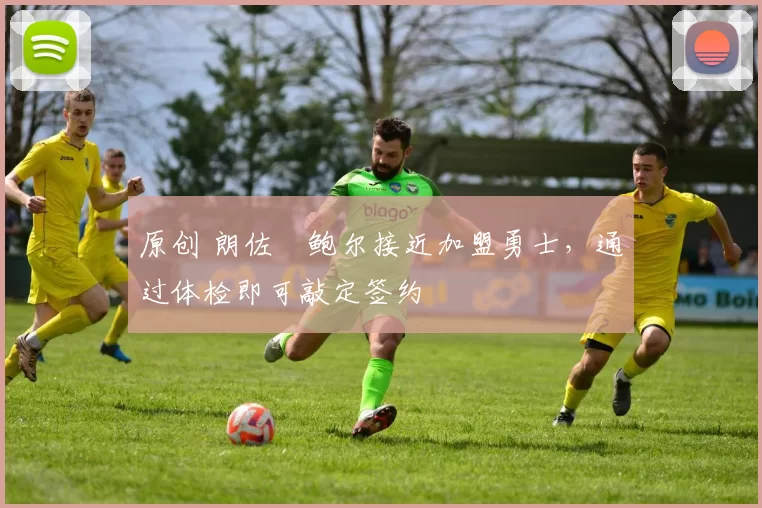 原创 朗佐・鲍尔接近加盟勇士，通过体检即可敲定签约