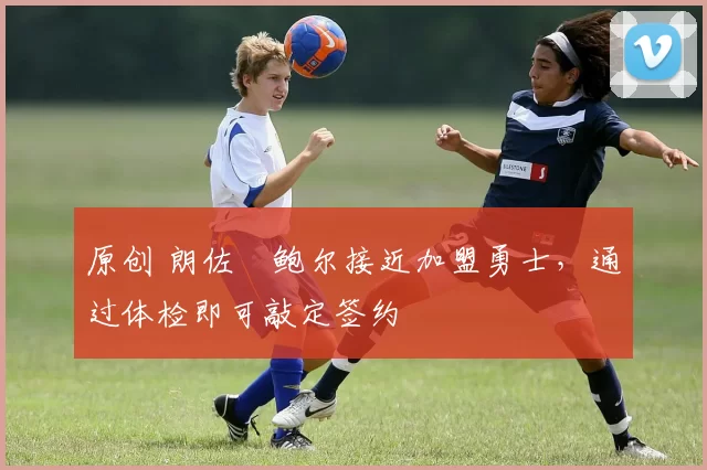 原创 朗佐・鲍尔接近加盟勇士，通过体检即可敲定签约