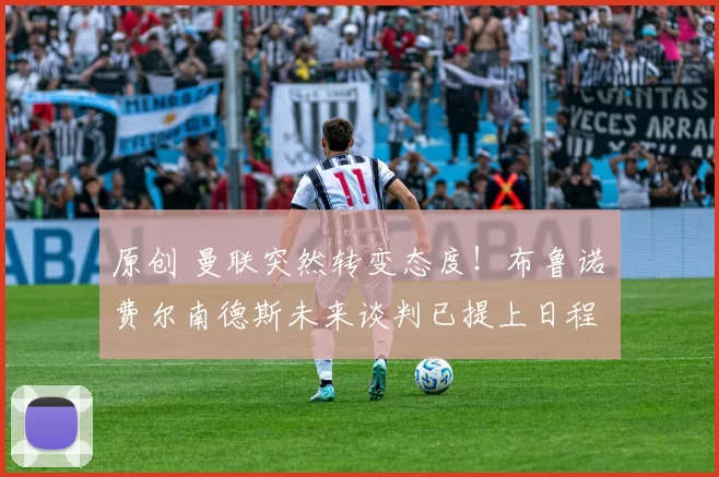 原创 曼联突然转变态度！布鲁诺・费尔南德斯未来谈判已提上日程