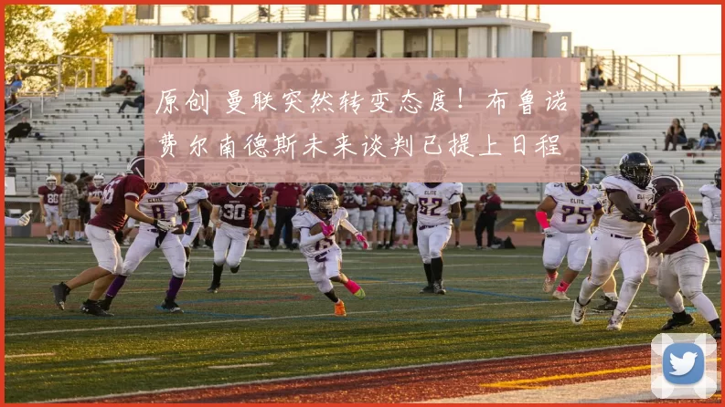 原创 曼联突然转变态度！布鲁诺・费尔南德斯未来谈判已提上日程