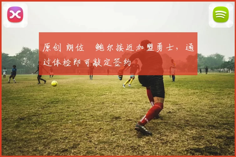 原创 朗佐・鲍尔接近加盟勇士，通过体检即可敲定签约