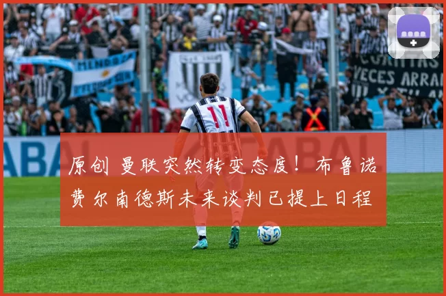 原创 曼联突然转变态度！布鲁诺・费尔南德斯未来谈判已提上日程