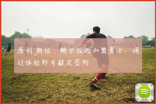 原创 朗佐・鲍尔接近加盟勇士，通过体检即可敲定签约