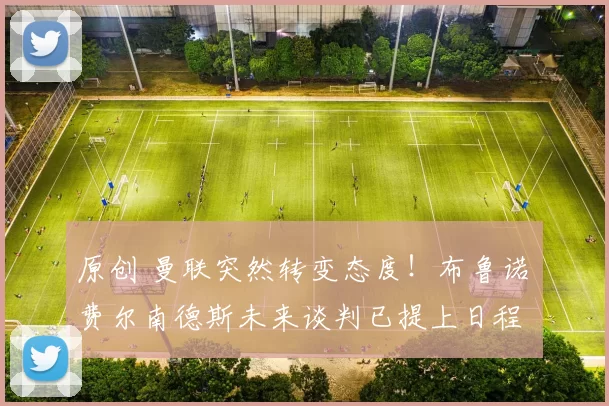 原创 曼联突然转变态度！布鲁诺・费尔南德斯未来谈判已提上日程