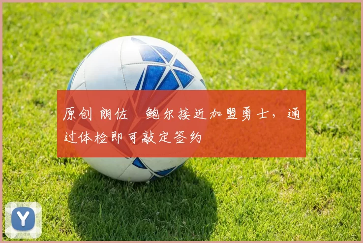 原创 朗佐・鲍尔接近加盟勇士，通过体检即可敲定签约